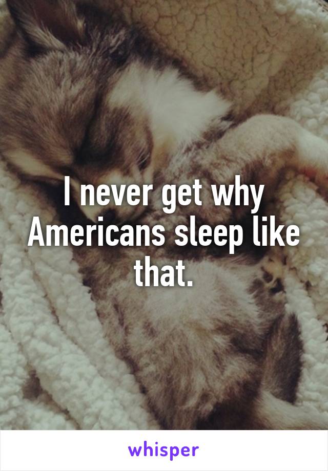 I never get why Americans sleep like that.