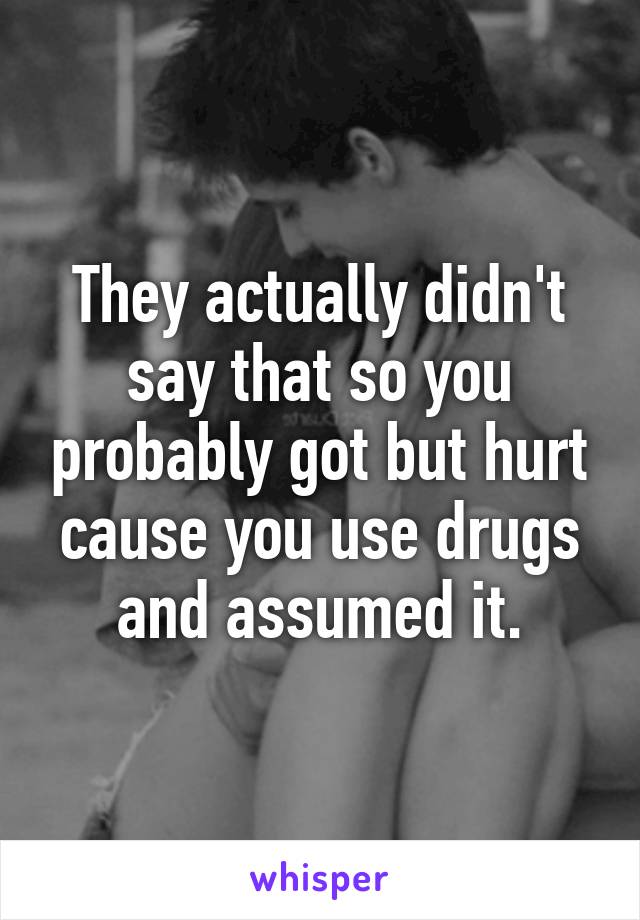 They actually didn't say that so you probably got but hurt cause you use drugs and assumed it.