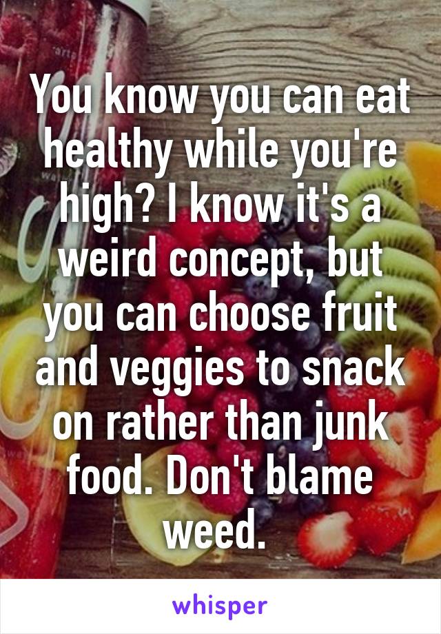 You know you can eat healthy while you're high? I know it's a weird concept, but you can choose fruit and veggies to snack on rather than junk food. Don't blame weed. 