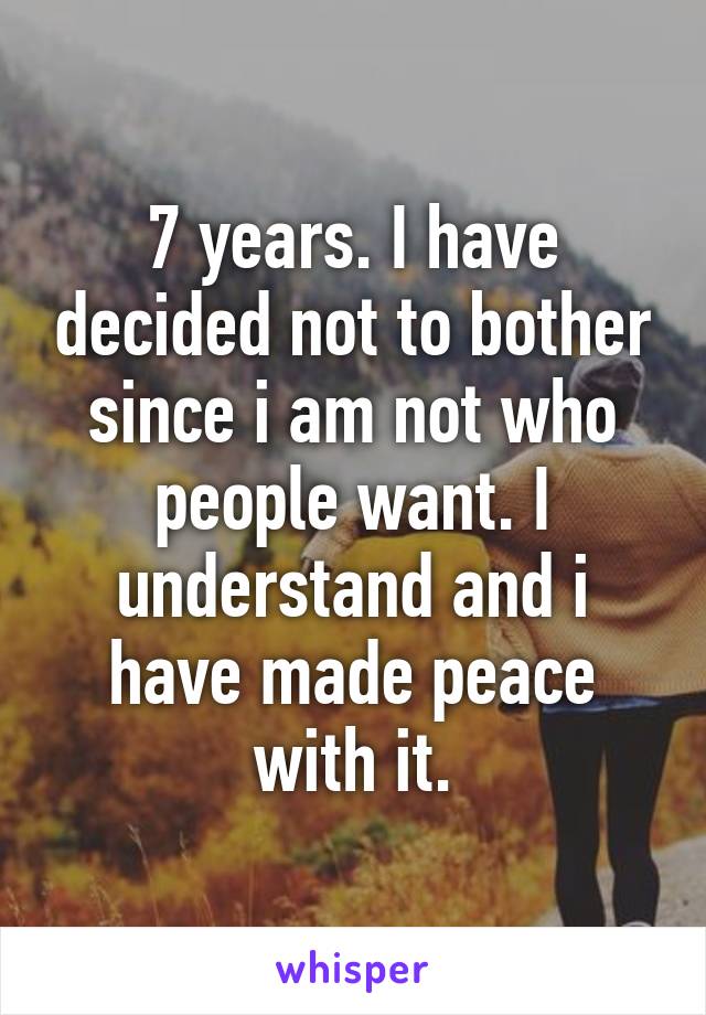 7 years. I have decided not to bother since i am not who people want. I understand and i have made peace with it.