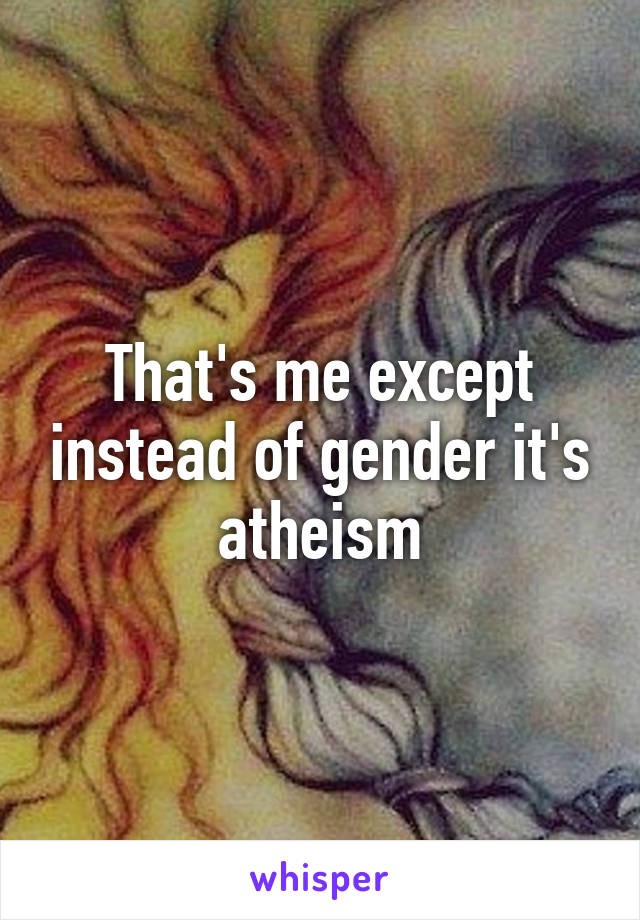 That's me except instead of gender it's atheism