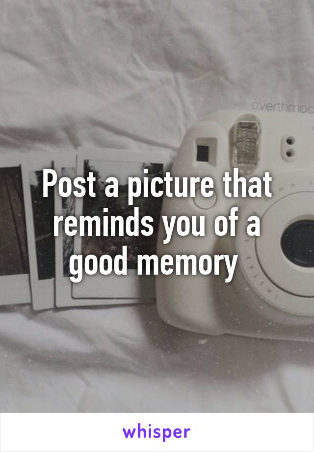 Post a picture that reminds you of a good memory 