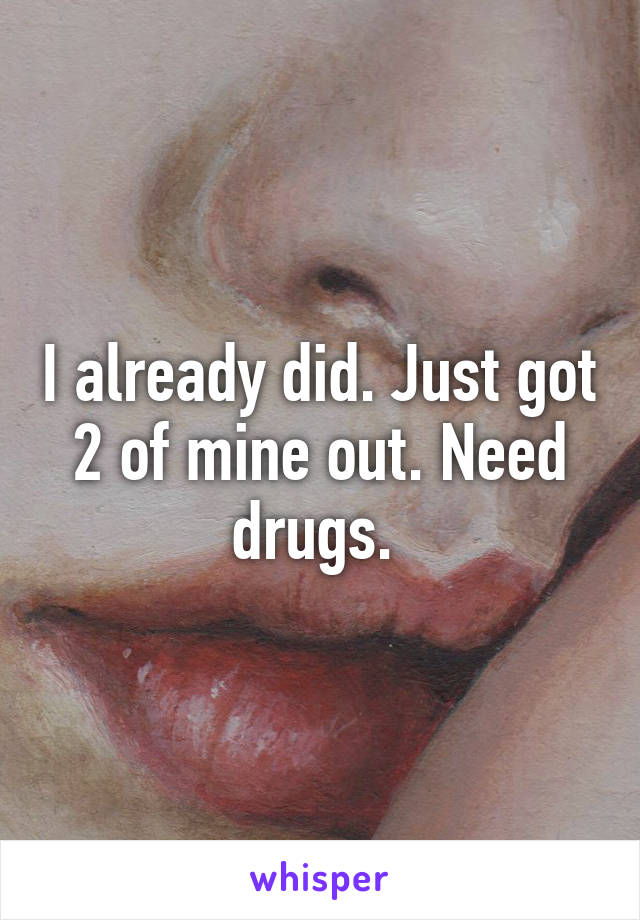 I already did. Just got 2 of mine out. Need drugs. 