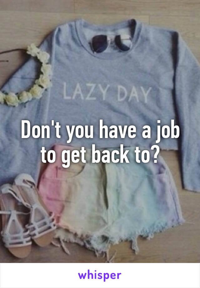 Don't you have a job to get back to?