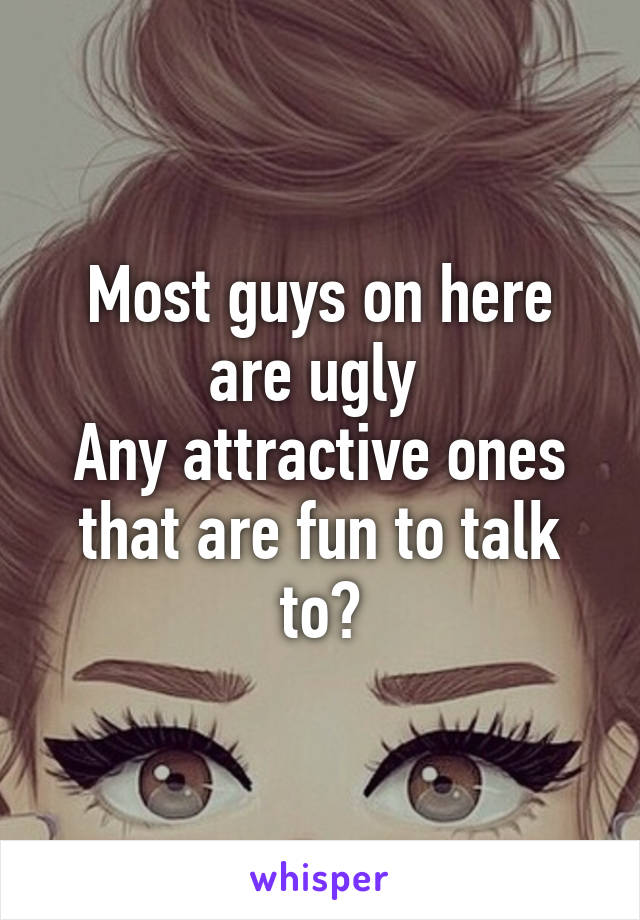 Most guys on here are ugly 
Any attractive ones that are fun to talk to?