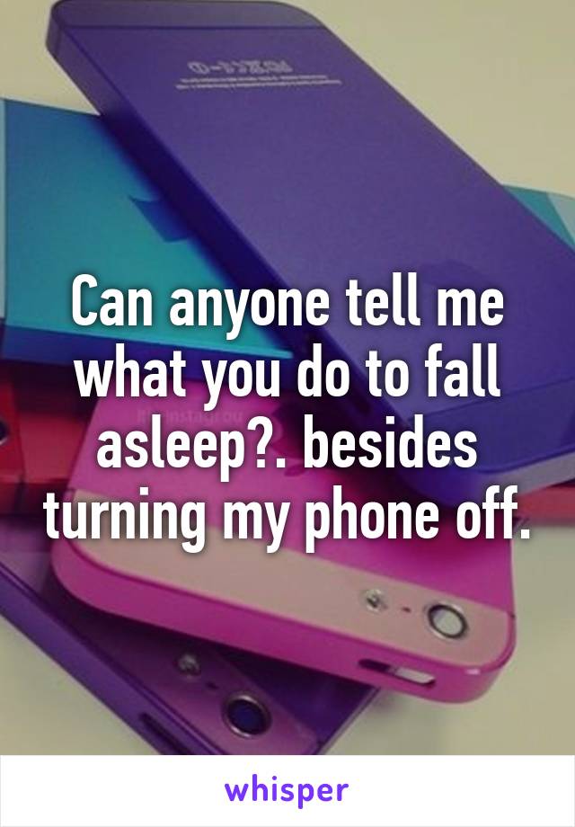 Can anyone tell me what you do to fall asleep?. besides turning my phone off.