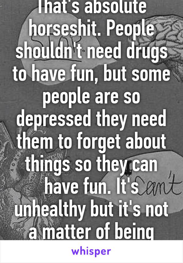 That's absolute horseshit. People shouldn't need drugs to have fun, but some people are so depressed they need them to forget about things so they can have fun. It's unhealthy but it's not a matter of being boring. 