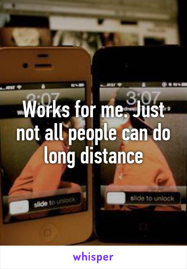 Works for me. Just not all people can do long distance