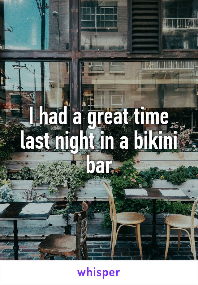 I had a great time last night in a bikini bar