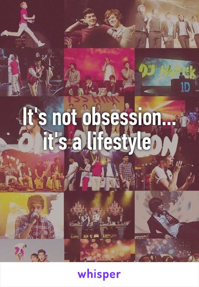 It's not obsession...
it's a lifestyle 
