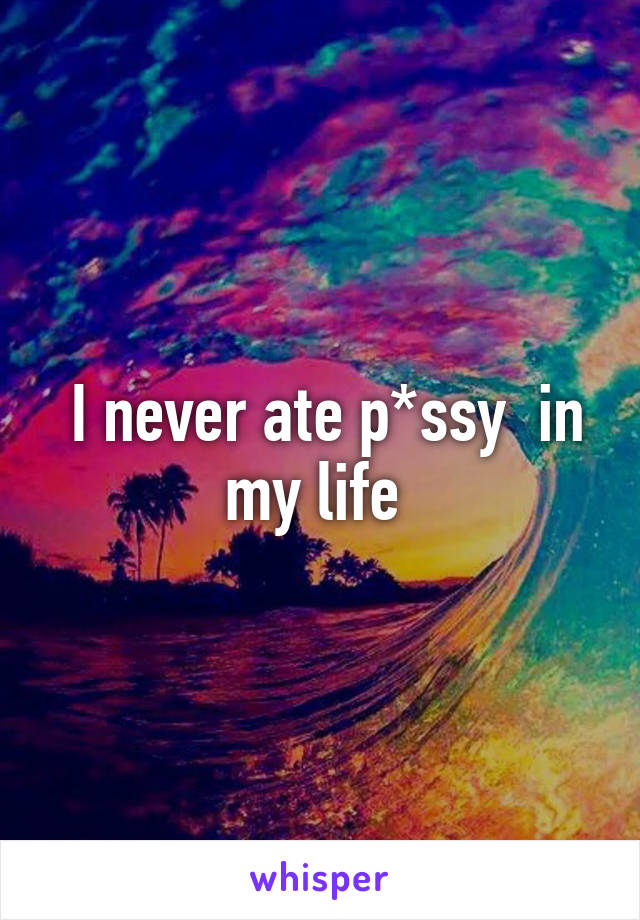  I never ate p*ssy  in my life 