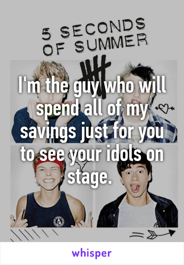 I'm the guy who will spend all of my savings just for you to see your idols on stage. 