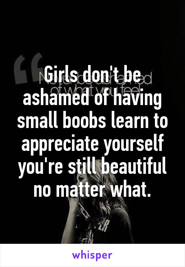 Girls don't be ashamed of having small boobs learn to appreciate yourself you're still beautiful no matter what.