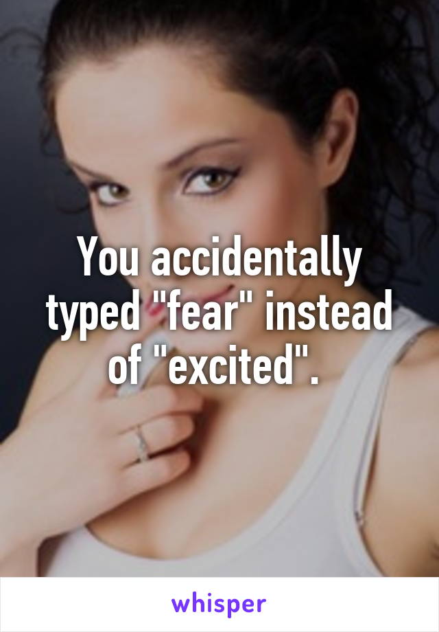 You accidentally typed "fear" instead of "excited". 