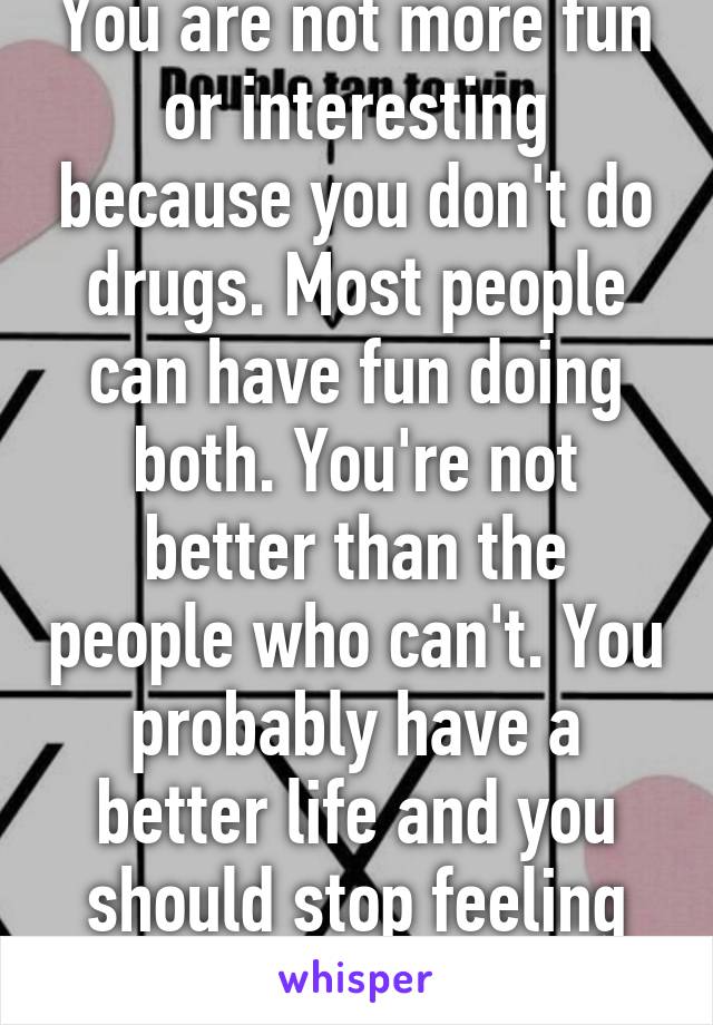 You are not more fun or interesting because you don't do drugs. Most people can have fun doing both. You're not better than the people who can't. You probably have a better life and you should stop feeling superior. 