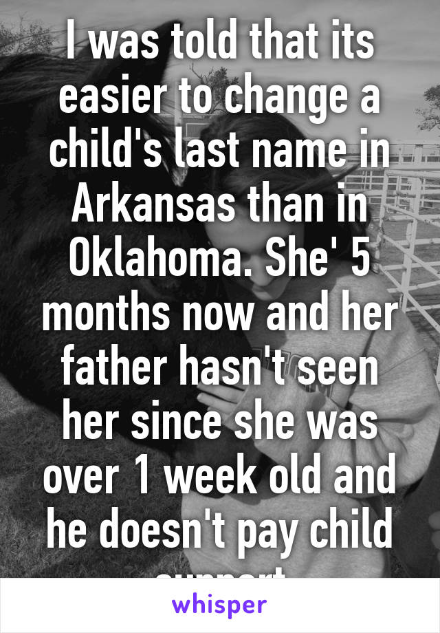 I was told that its easier to change a child's last name in Arkansas than in Oklahoma. She' 5 months now and her father hasn't seen her since she was over 1 week old and he doesn't pay child support