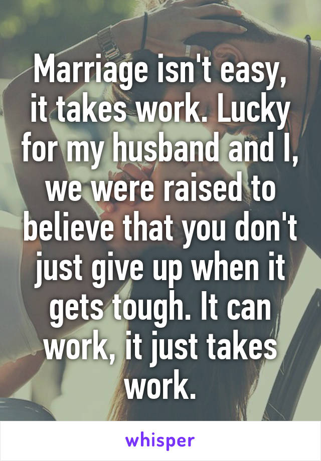 Marriage isn't easy, it takes work. Lucky for my husband and I, we were raised to believe that you don't just give up when it gets tough. It can work, it just takes work.