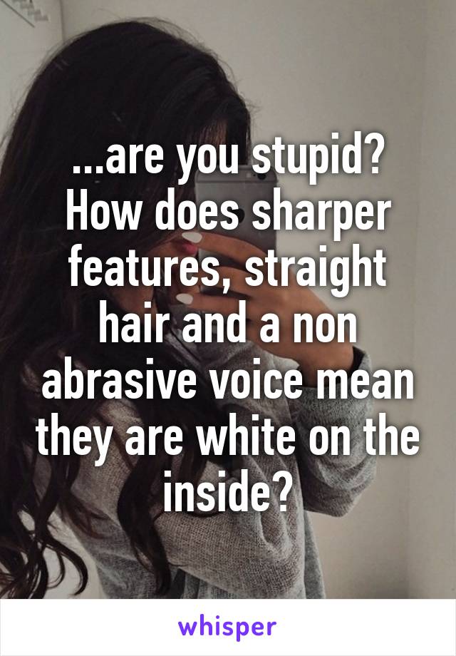 ...are you stupid? How does sharper features, straight hair and a non abrasive voice mean they are white on the inside?