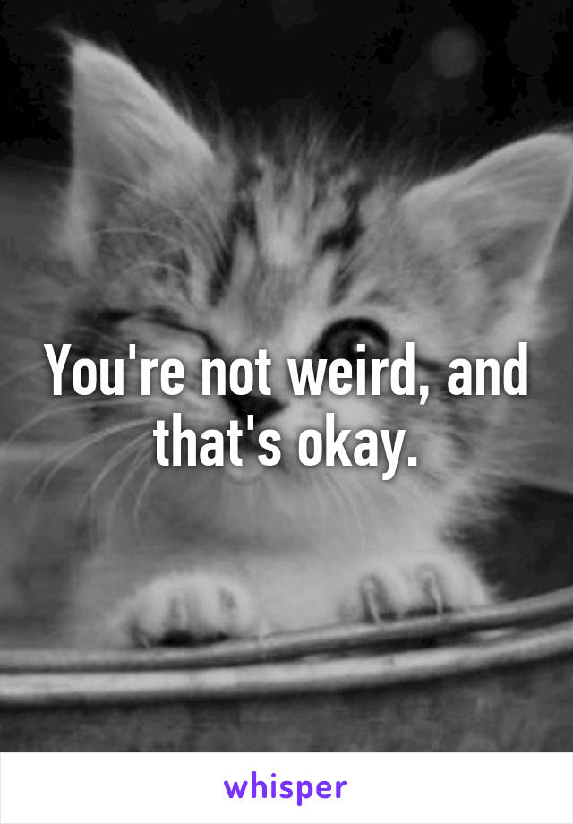 You're not weird, and that's okay.