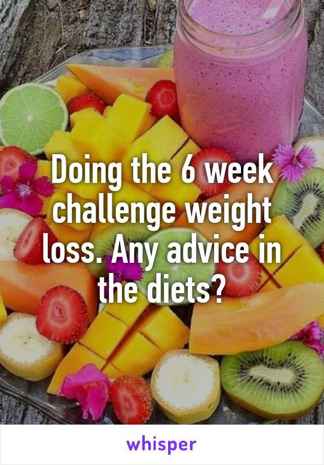 Doing the 6 week challenge weight loss. Any advice in the diets?