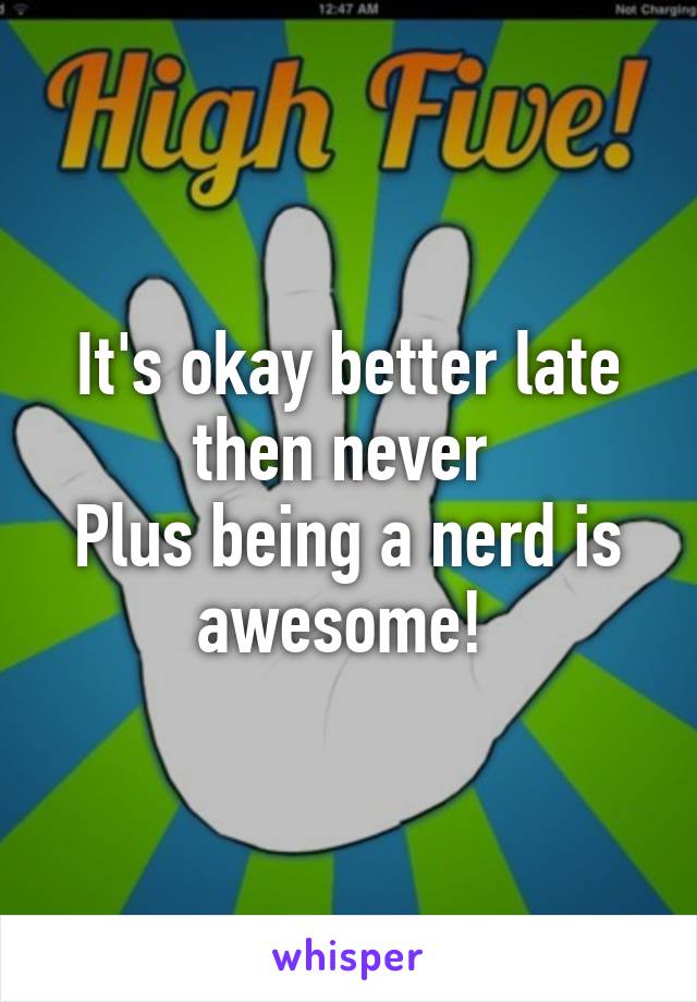 It's okay better late then never 
Plus being a nerd is awesome! 