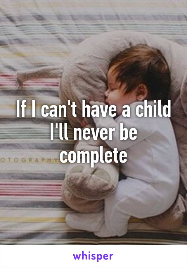 If I can't have a child
I'll never be complete