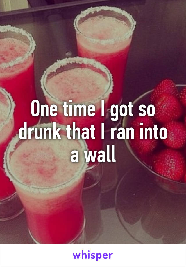 One time I got so drunk that I ran into a wall