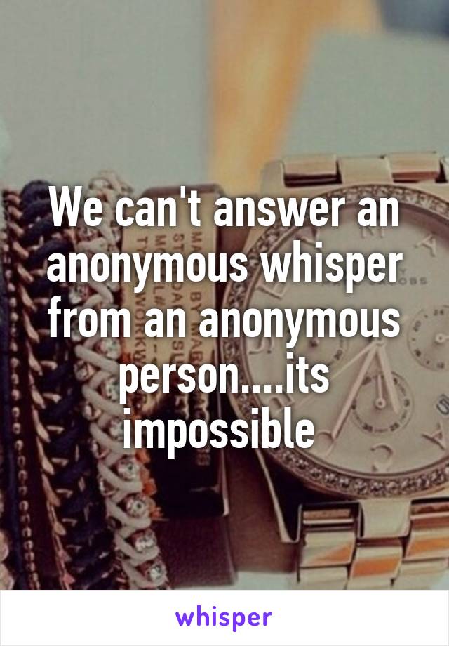 We can't answer an anonymous whisper from an anonymous person....its impossible 