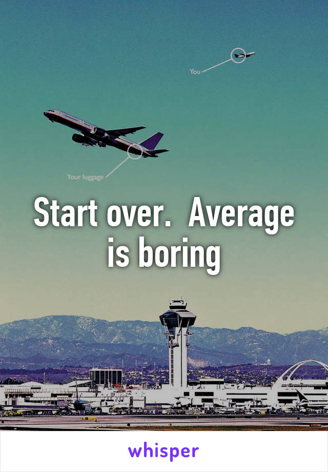 Start over.  Average is boring