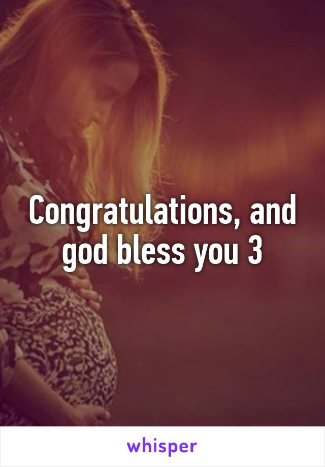 Congratulations, and god bless you 3