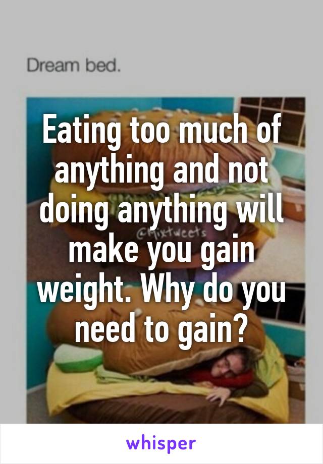 Eating too much of anything and not doing anything will make you gain weight. Why do you need to gain?