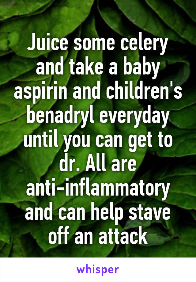 Juice some celery and take a baby aspirin and children's benadryl everyday until you can get to dr. All are anti-inflammatory and can help stave off an attack