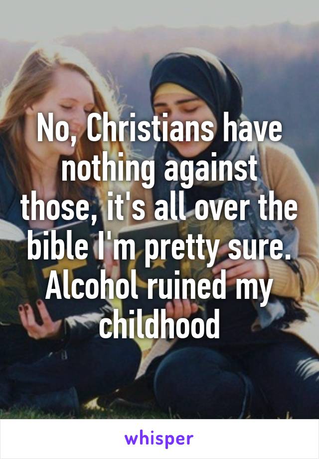 No, Christians have nothing against those, it's all over the bible I'm pretty sure. Alcohol ruined my childhood