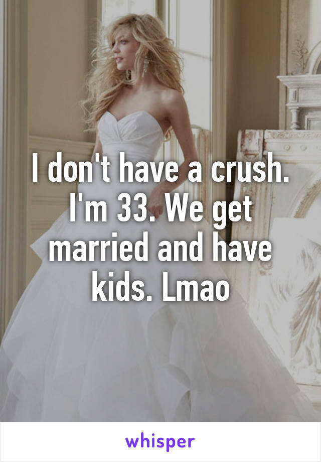 I don't have a crush. I'm 33. We get married and have kids. Lmao