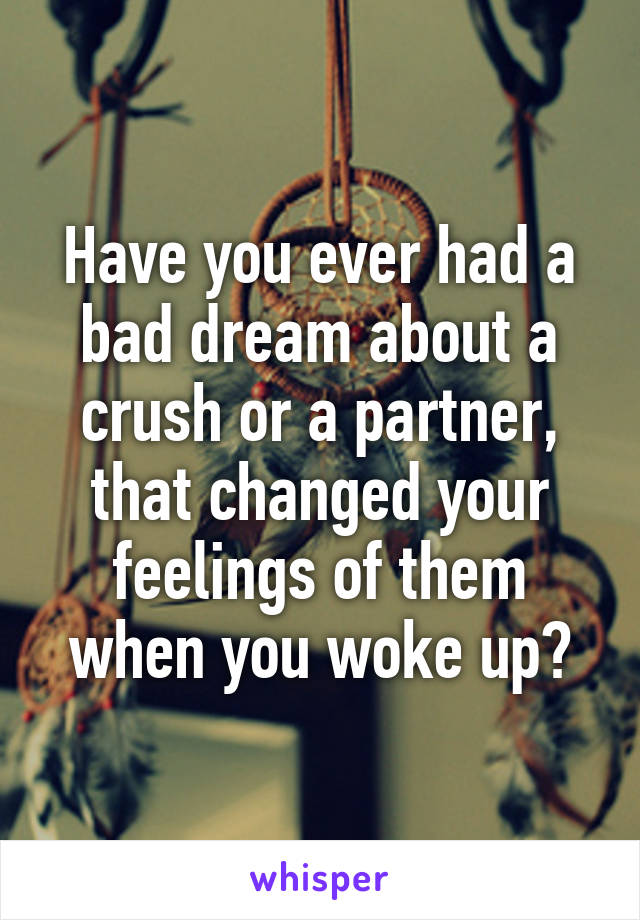 Have you ever had a bad dream about a crush or a partner, that changed your feelings of them when you woke up?