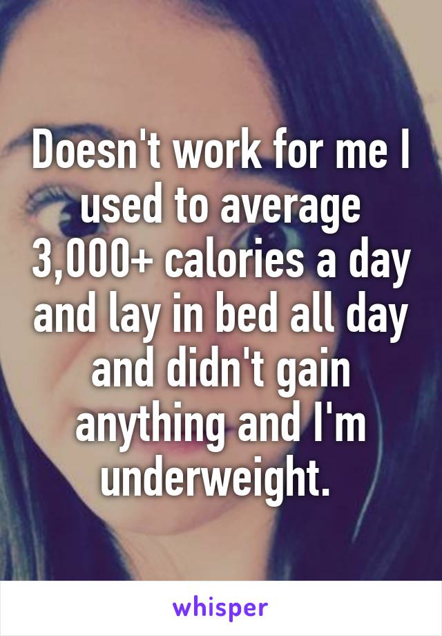 Doesn't work for me I used to average 3,000+ calories a day and lay in bed all day and didn't gain anything and I'm underweight. 