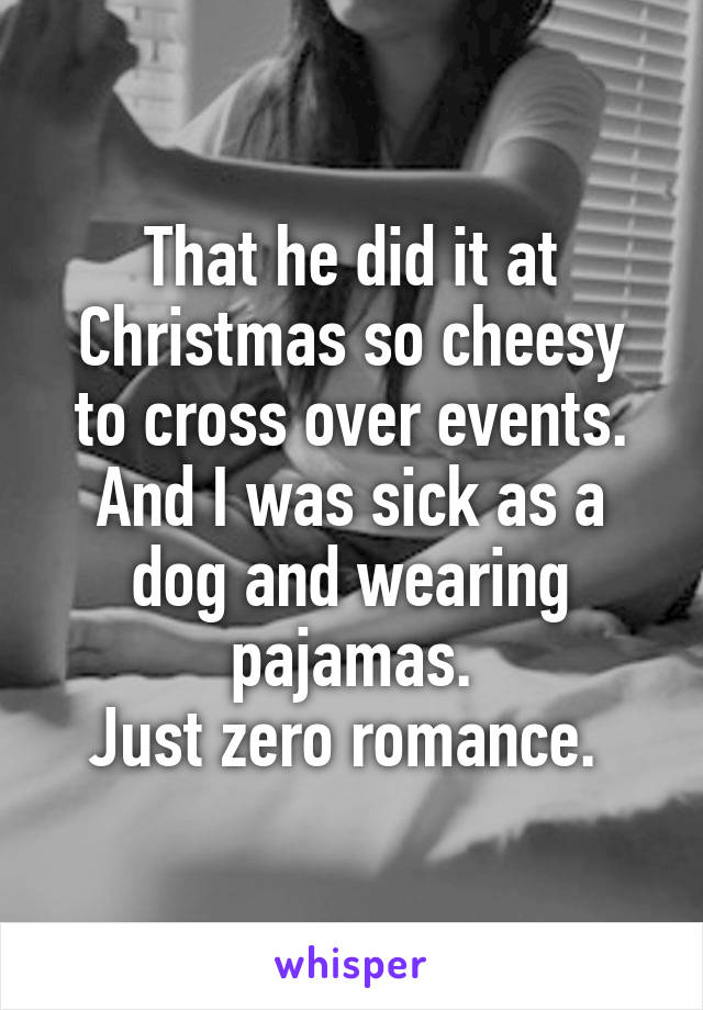 That he did it at Christmas so cheesy to cross over events. And I was sick as a dog and wearing pajamas.
Just zero romance. 