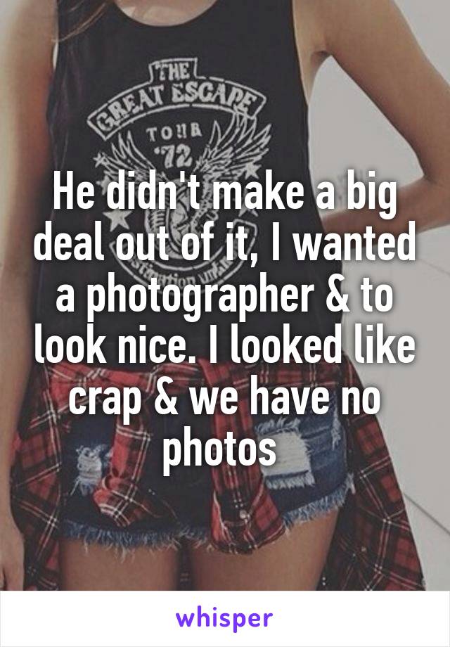 He didn't make a big deal out of it, I wanted a photographer & to look nice. I looked like crap & we have no photos 
