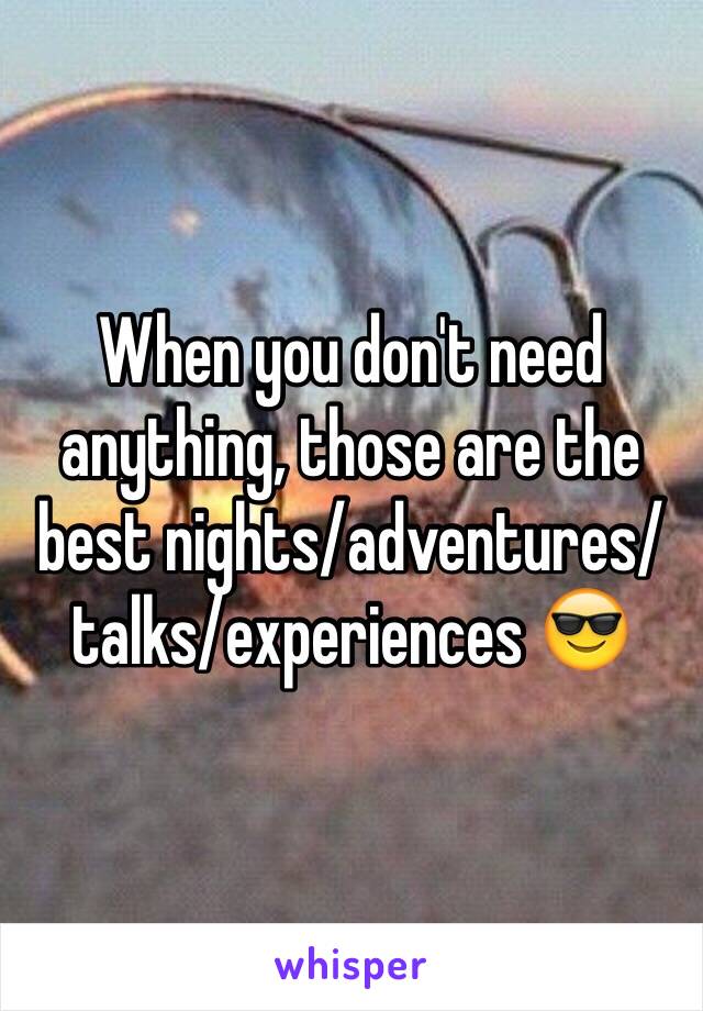 When you don't need anything, those are the best nights/adventures/talks/experiences 😎