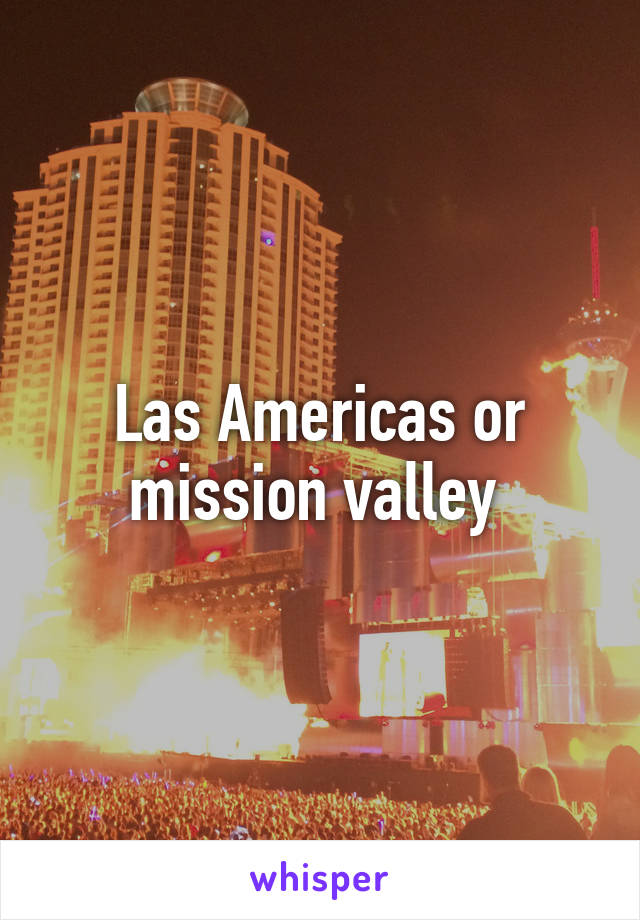 Las Americas or mission valley 