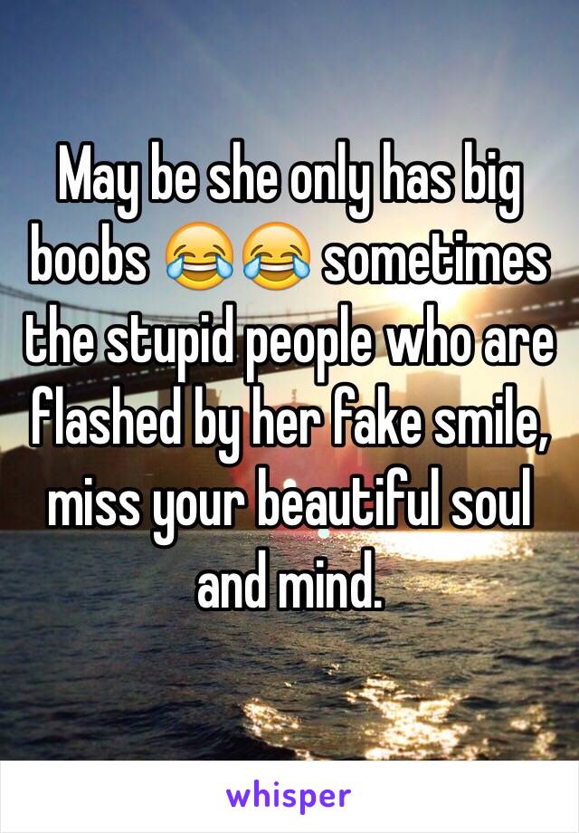 May be she only has big boobs 😂😂 sometimes the stupid people who are flashed by her fake smile, miss your beautiful soul and mind. 