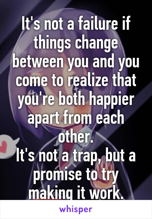 It's not a failure if things change between you and you come to realize that you're both happier apart from each other.
It's not a trap, but a promise to try making it work.