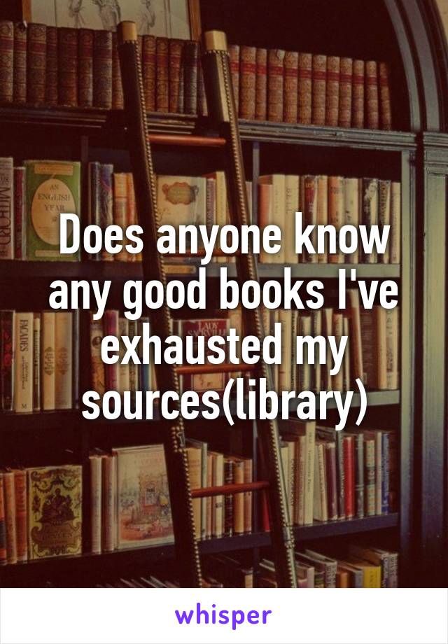 Does anyone know any good books I've exhausted my sources(library)