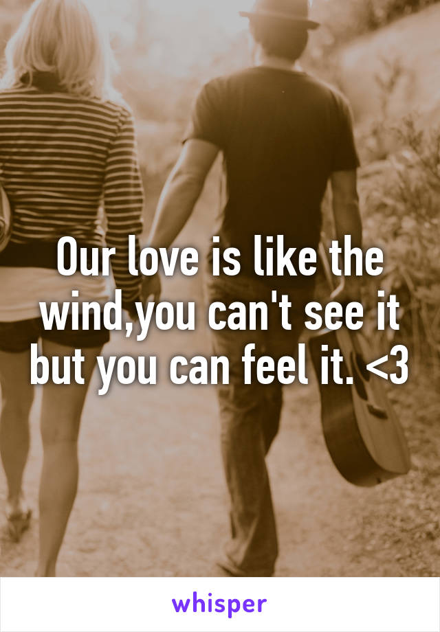 Our love is like the wind,you can't see it but you can feel it. <3