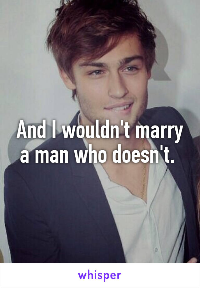 And I wouldn't marry a man who doesn't. 