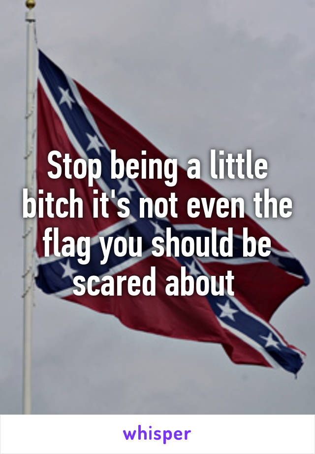 Stop being a little bitch it's not even the flag you should be scared about 