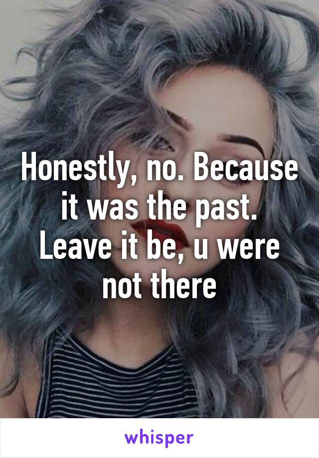 Honestly, no. Because it was the past. Leave it be, u were not there