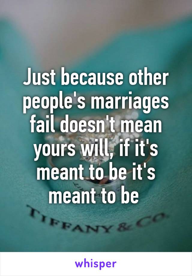 Just because other people's marriages fail doesn't mean yours will, if it's meant to be it's meant to be 