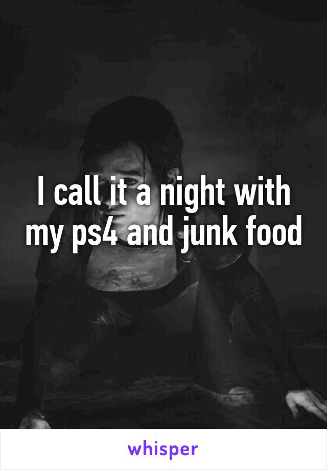 I call it a night with my ps4 and junk food 