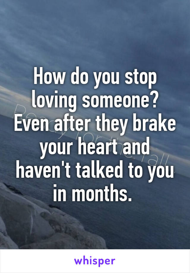 How do you stop loving someone? Even after they brake your heart and haven't talked to you in months. 